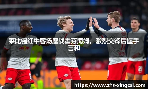 莱比锡红牛客场鏖战霍芬海姆，激烈交锋后握手言和