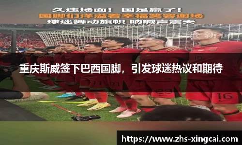 重庆斯威签下巴西国脚，引发球迷热议和期待