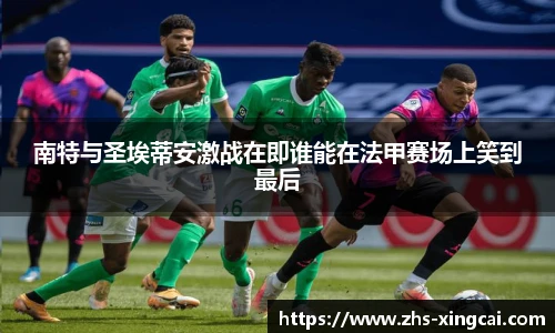 南特与圣埃蒂安激战在即谁能在法甲赛场上笑到最后