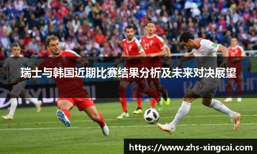 瑞士与韩国近期比赛结果分析及未来对决展望