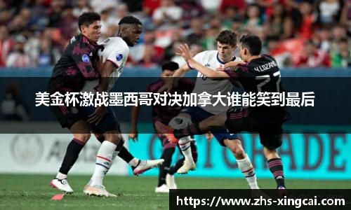 美金杯激战墨西哥对决加拿大谁能笑到最后