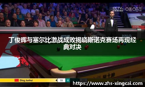 丁俊晖与塞尔比激战成败揭晓斯诺克赛场再现经典对决