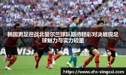 韩国男足迎战北爱尔兰球队期待精彩对决展现足球魅力与实力较量