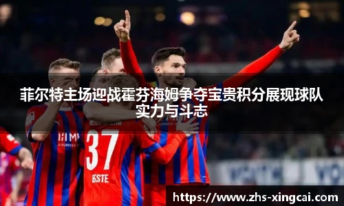 菲尔特主场迎战霍芬海姆争夺宝贵积分展现球队实力与斗志
